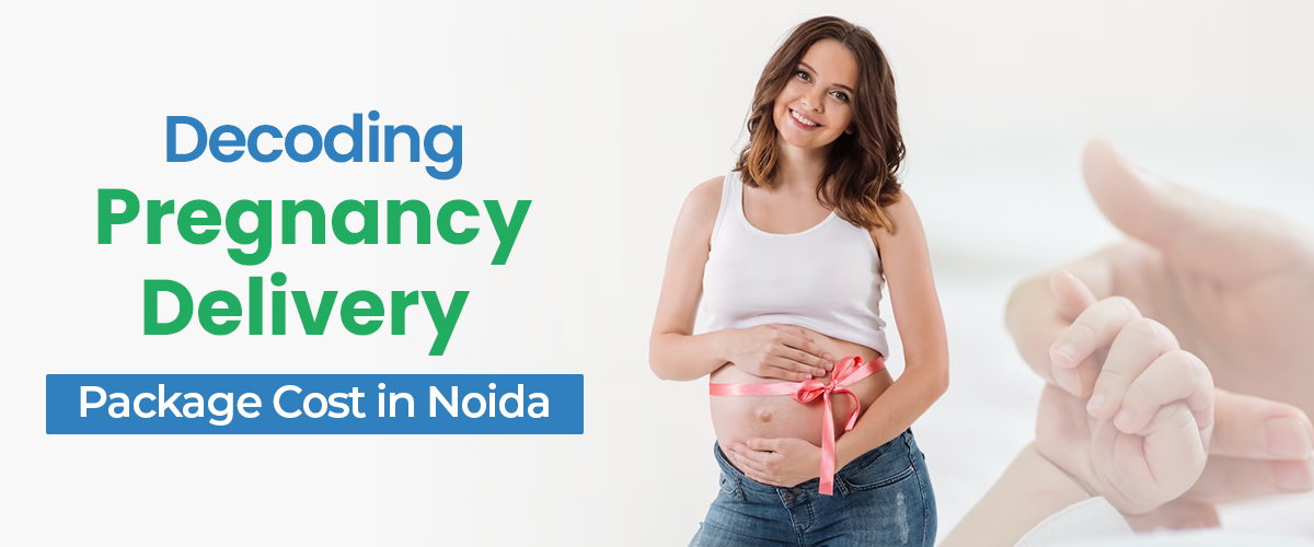 Decoding The Pregnancy Delivery Package Cost In Noida