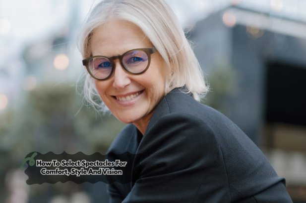 How To Select Spectacles For Comfort, Style And Vision Article - ArticleTed -  News and Articles